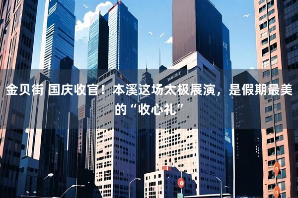 金贝街 国庆收官！本溪这场太极展演，是假期最美的“收心礼”