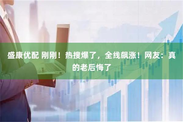 盛康优配 刚刚！热搜爆了，全线飙涨！网友：真的老后悔了