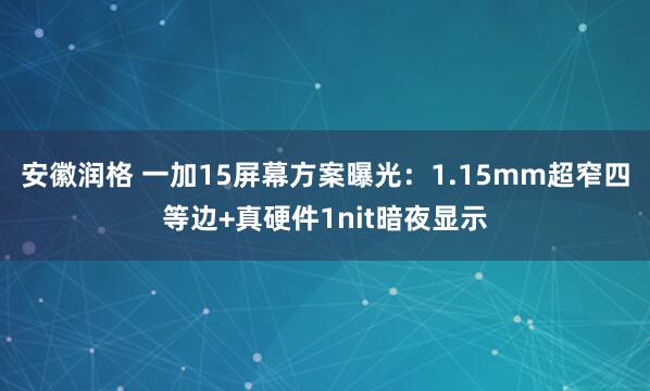 安徽润格 一加15屏幕方案曝光：1.15mm超窄四等边+真硬件1nit暗夜显示