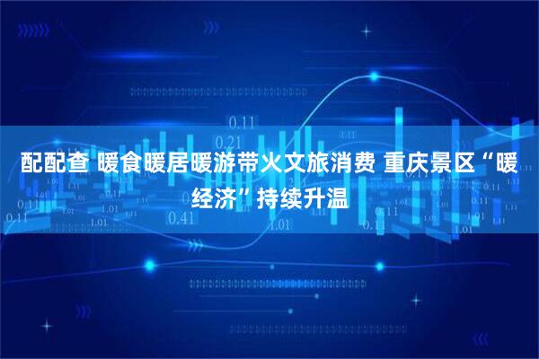 配配查 暖食暖居暖游带火文旅消费 重庆景区“暖经济”持续升温