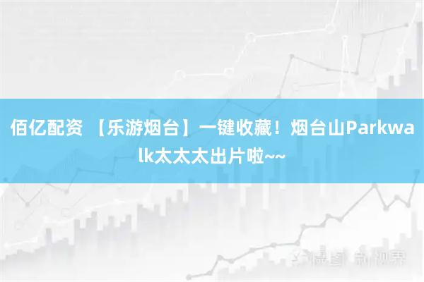 佰亿配资 【乐游烟台】一键收藏！烟台山Parkwalk太太太出片啦~~