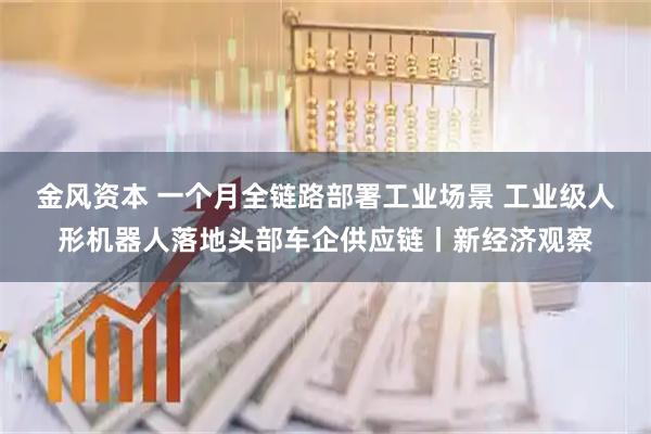 金风资本 一个月全链路部署工业场景 工业级人形机器人落地头部车企供应链丨新经济观察