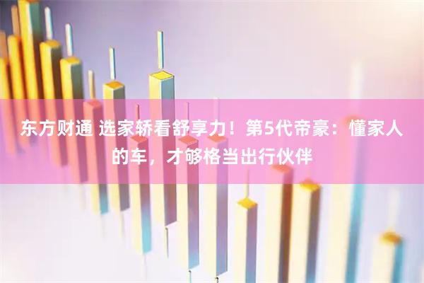 东方财通 选家轿看舒享力！第5代帝豪：懂家人的车，才够格当出行伙伴