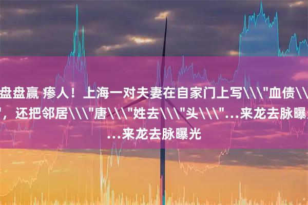 盘盘赢 瘆人！上海一对夫妻在自家门上写\＂血债\＂，还把邻居\＂唐\＂姓去\＂头\＂…来龙去脉曝光