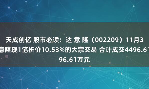天成创亿 股市必读：达 意 隆（002209）11月3日达意隆现1笔折价10.53%的大宗交易 合计成交4496.61万元