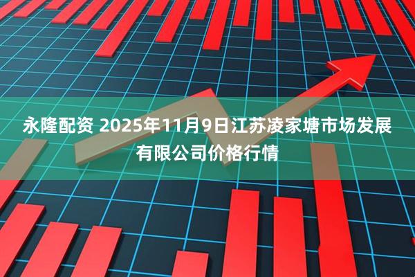永隆配资 2025年11月9日江苏凌家塘市场发展有限公司价格行情