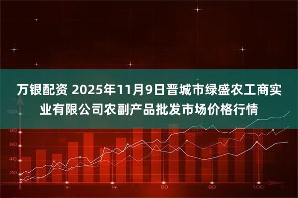 万银配资 2025年11月9日晋城市绿盛农工商实业有限公司农副产品批发市场价格行情
