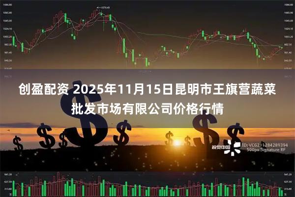 创盈配资 2025年11月15日昆明市王旗营蔬菜批发市场有限公司价格行情