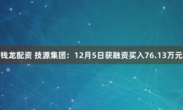 钱龙配资 技源集团：12月5日获融资买入76.13万元