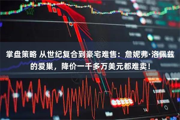 掌盘策略 从世纪复合到豪宅难售：詹妮弗·洛佩兹的爱巢，降价一千多万美元都难卖！