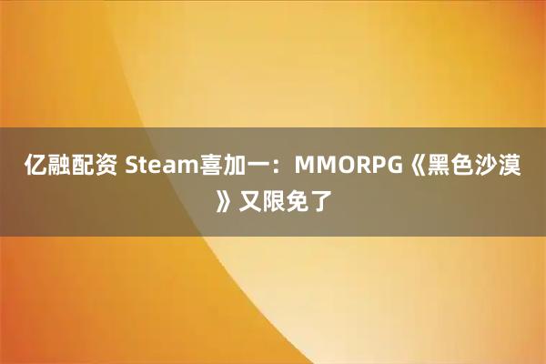 亿融配资 Steam喜加一：MMORPG《黑色沙漠》又限免了