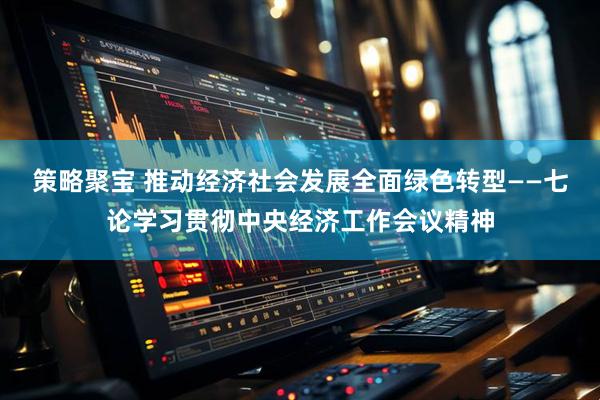 策略聚宝 推动经济社会发展全面绿色转型——七论学习贯彻中央经济工作会议精神