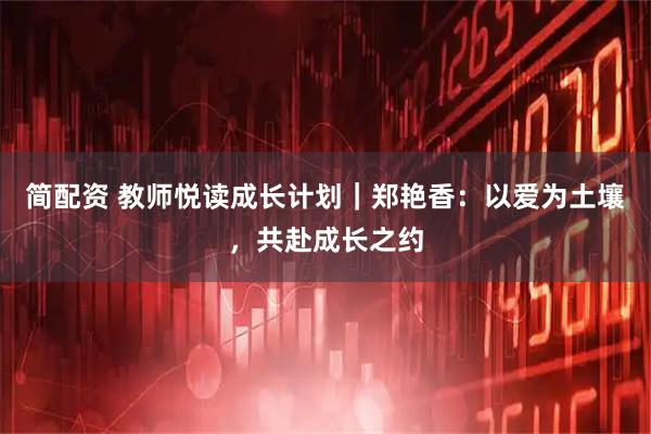 简配资 教师悦读成长计划｜郑艳香：以爱为土壤，共赴成长之约