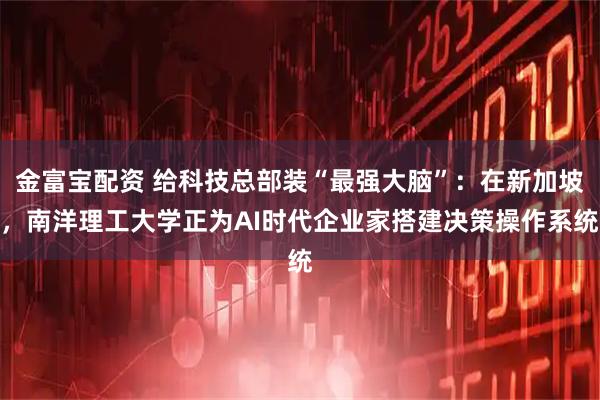 金富宝配资 给科技总部装“最强大脑”：在新加坡，南洋理工大学正为AI时代企业家搭建决策操作系统