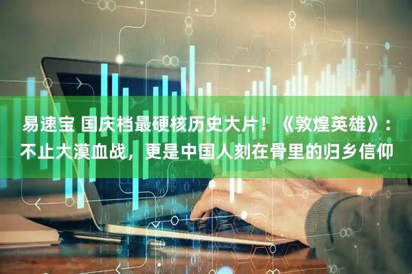 易速宝 国庆档最硬核历史大片！《敦煌英雄》：不止大漠血战，更是中国人刻在骨里的归乡信仰