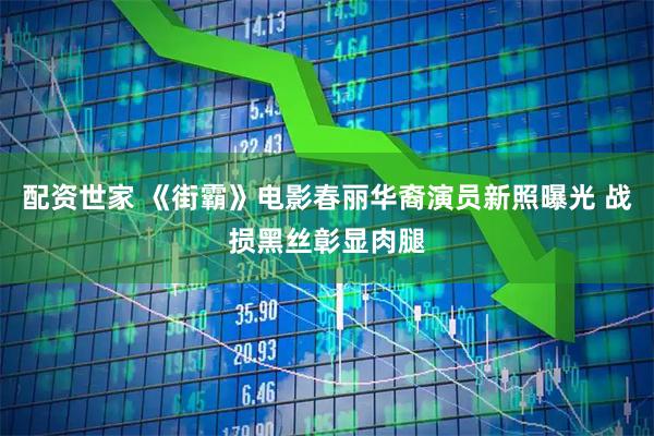 配资世家 《街霸》电影春丽华裔演员新照曝光 战损黑丝彰显肉腿